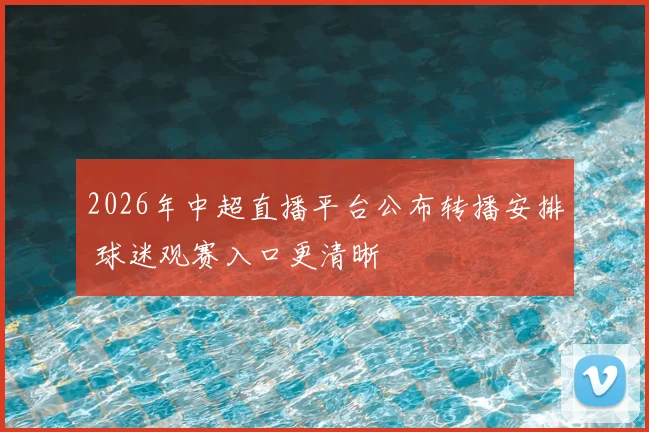 2026年中超直播平台公布转播安排 球迷观赛入口更清晰