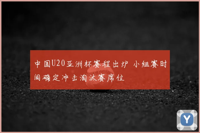 中国U20亚洲杯赛程出炉 小组赛时间确定冲击淘汰赛席位