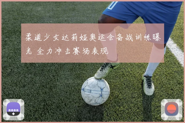 柔道少女达莉娅奥运会备战训练曝光 全力冲击赛场表现