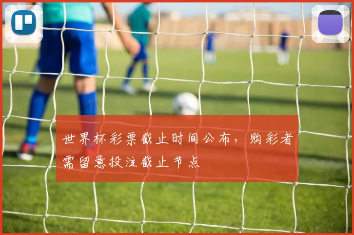 世界杯彩票截止时间公布,购彩者需留意投注截止节点