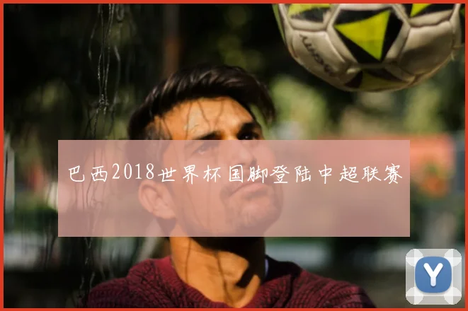 巴西2018世界杯国脚登陆中超联赛