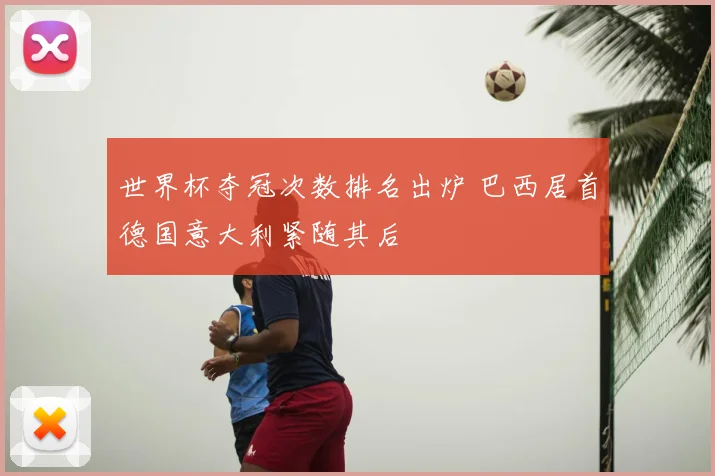 世界杯夺冠次数排名出炉 巴西居首德国意大利紧随其后