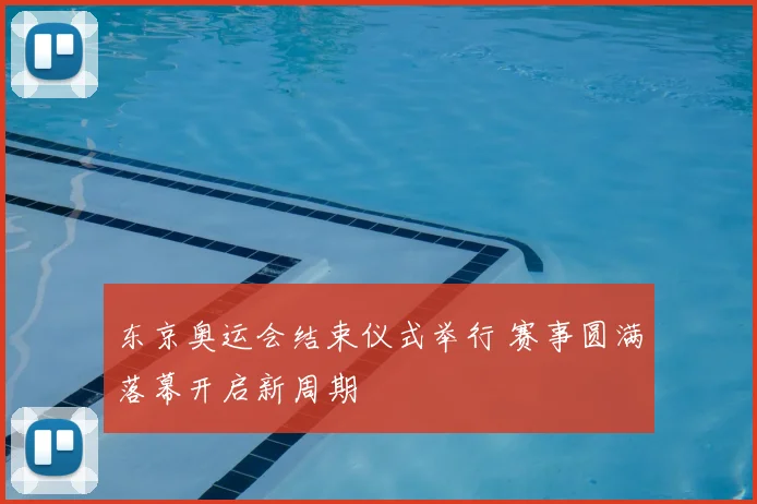 东京奥运会结束仪式举行 赛事圆满落幕开启新周期