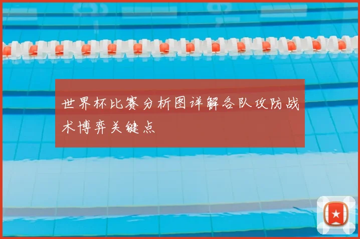 世界杯比赛分析图详解各队攻防战术博弈关键点