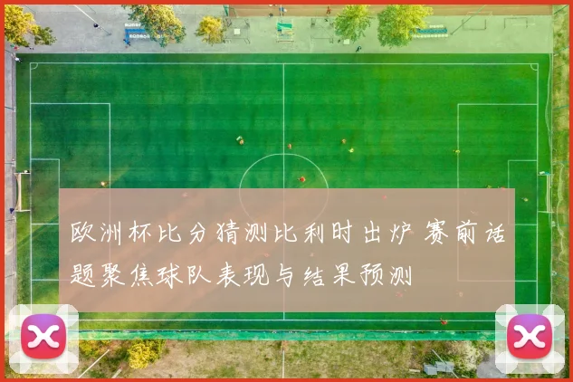 欧洲杯比分猜测比利时出炉 赛前话题聚焦球队表现与结果预测