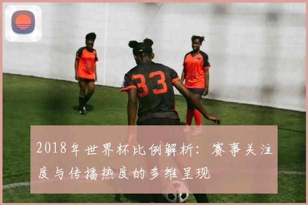 2018年世界杯比例解析:赛事关注度与传播热度的多维呈现