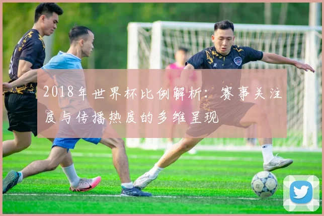 2018年世界杯比例解析:赛事关注度与传播热度的多维呈现