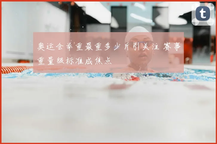 奥运会举重最重多少斤引关注 赛事重量级标准成焦点