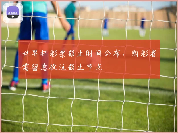 世界杯彩票截止时间公布，购彩者需留意投注截止节点