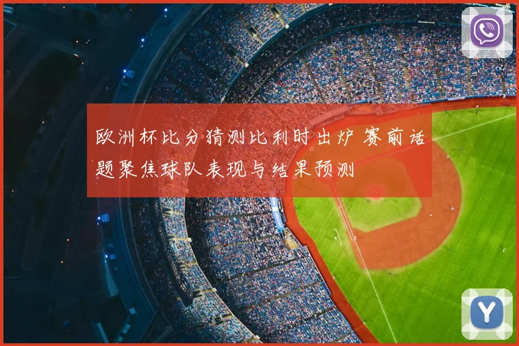 欧洲杯比分猜测比利时出炉 赛前话题聚焦球队表现与结果预测
