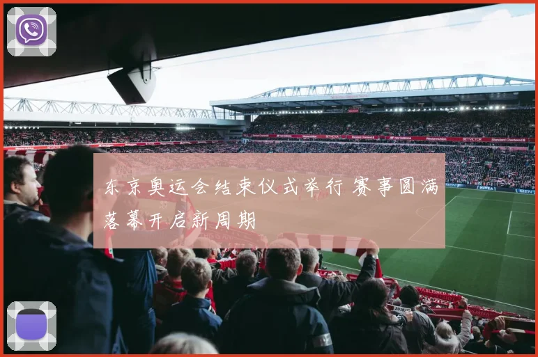 东京奥运会结束仪式举行 赛事圆满落幕开启新周期