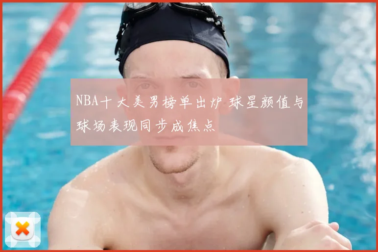 NBA十大美男榜单出炉 球星颜值与球场表现同步成焦点