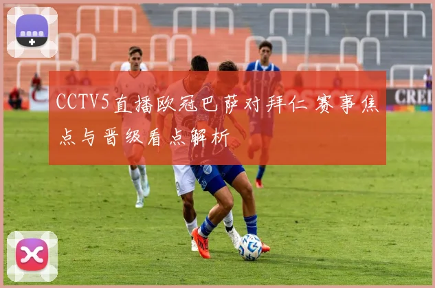 CCTV5直播欧冠巴萨对拜仁 赛事焦点与晋级看点解析