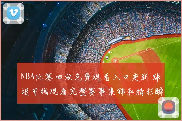NBA比赛回放免费观看入口更新 球迷可线观看完整赛事集锦和精彩瞬间