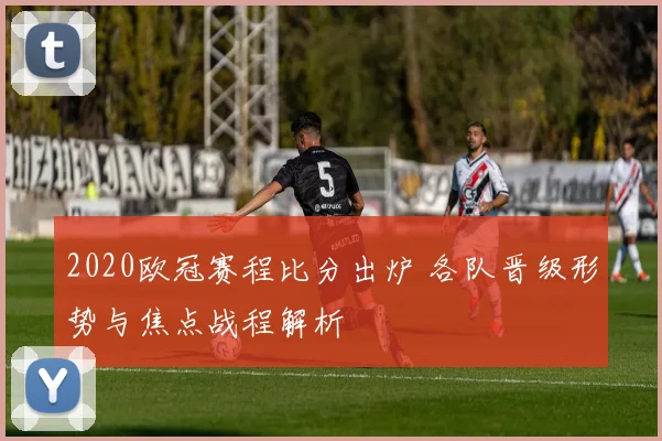2020欧冠赛程比分出炉 各队晋级形势与焦点战程解析