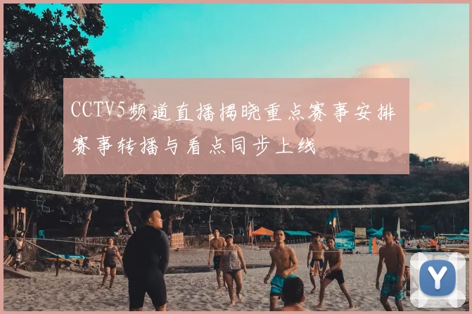 CCTV5频道直播揭晓重点赛事安排 赛事转播与看点同步上线