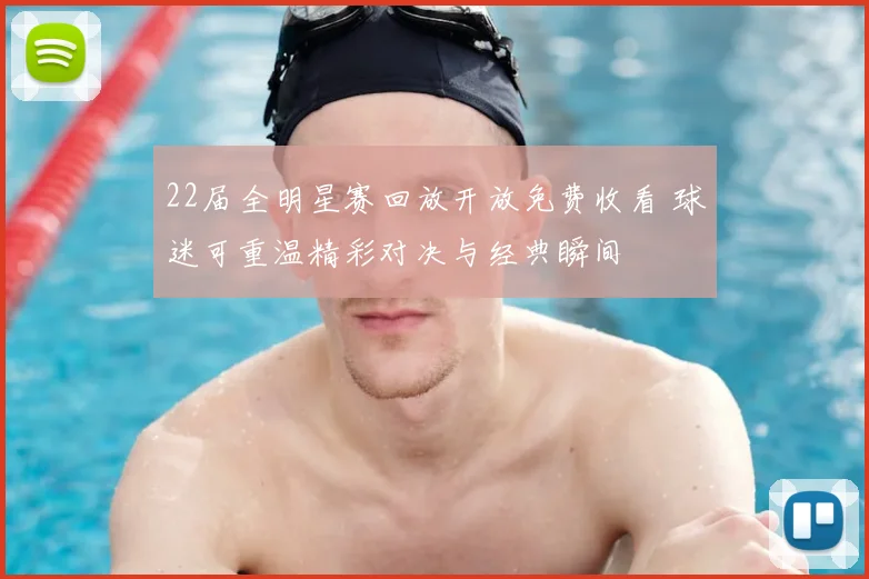 22届全明星赛回放开放免费收看 球迷可重温精彩对决与经典瞬间