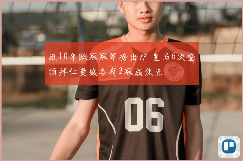 近10年欧冠冠军榜出炉 皇马6次登顶拜仁曼城各有2冠成焦点