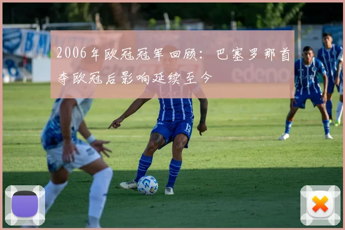 2006年欧冠冠军回顾：巴塞罗那首夺欧冠后影响延续至今