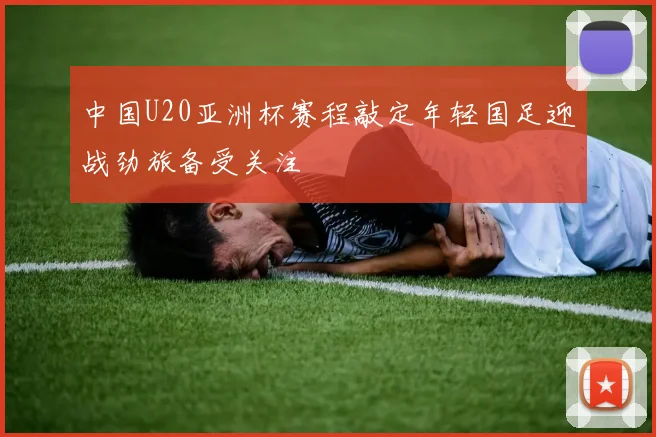 中国U20亚洲杯赛程敲定年轻国足迎战劲旅备受关注