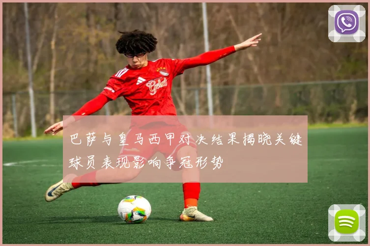 巴萨与皇马西甲对决结果揭晓关键球员表现影响争冠形势