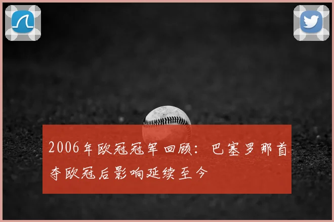 2006年欧冠冠军回顾：巴塞罗那首夺欧冠后影响延续至今