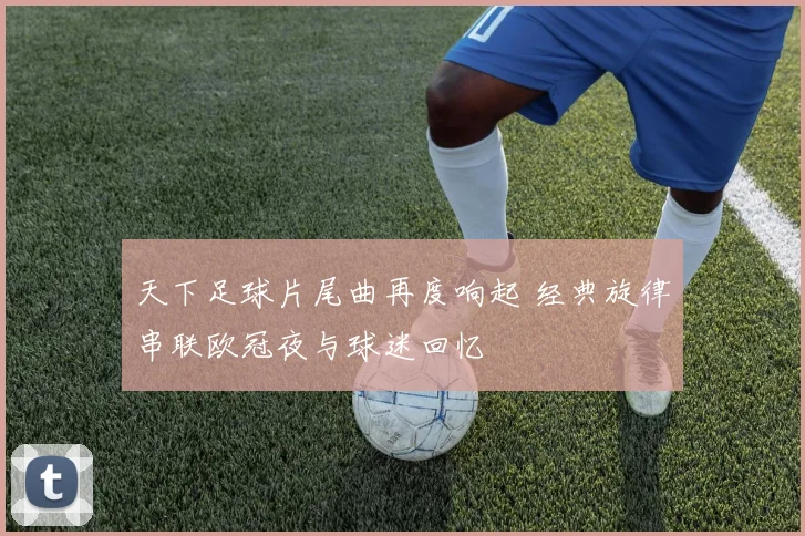天下足球片尾曲再度响起 经典旋律串联欧冠夜与球迷回忆