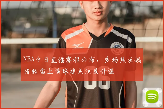 NBA今日直播赛程公布，多场焦点战将轮番上演球迷关注度升温