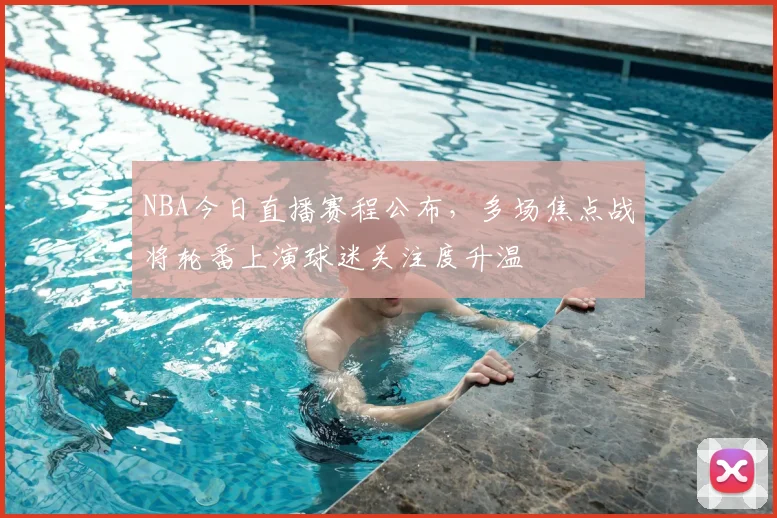 NBA今日直播赛程公布，多场焦点战将轮番上演球迷关注度升温