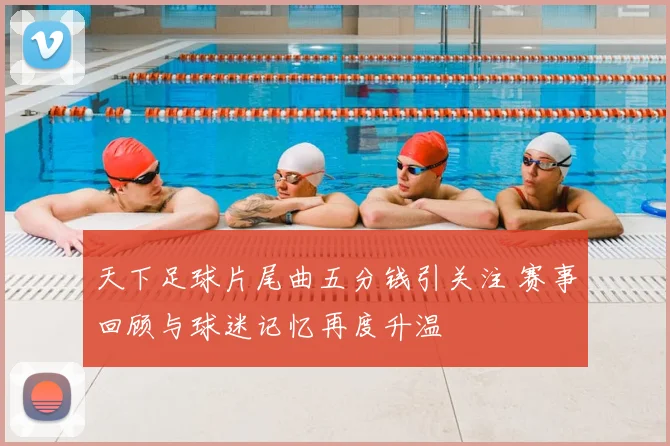 天下足球片尾曲五分钱引关注 赛事回顾与球迷记忆再度升温