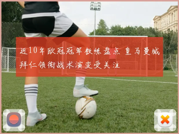 近10年欧冠冠军教练盘点 皇马曼城拜仁领衔战术演变受关注