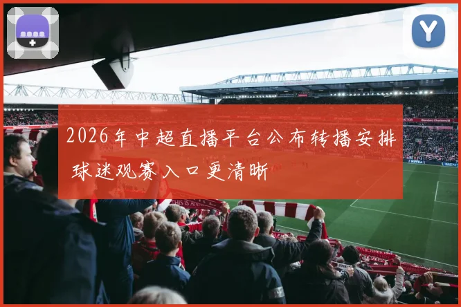 2026年中超直播平台公布转播安排 球迷观赛入口更清晰