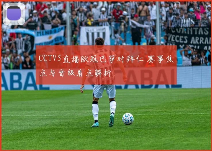 CCTV5直播欧冠巴萨对拜仁 赛事焦点与晋级看点解析
