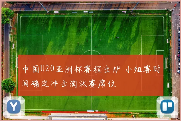 中国U20亚洲杯赛程出炉 小组赛时间确定冲击淘汰赛席位