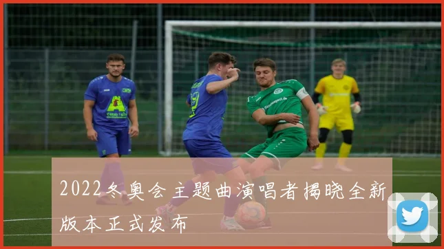 2022冬奥会主题曲演唱者揭晓全新版本正式发布