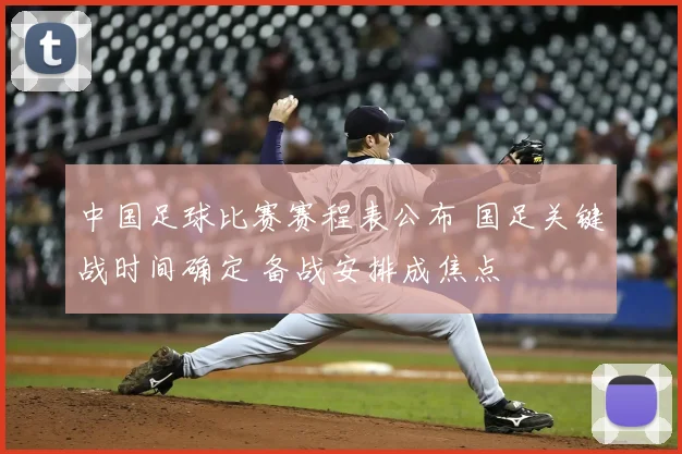 中国足球比赛赛程表公布 国足关键战时间确定 备战安排成焦点