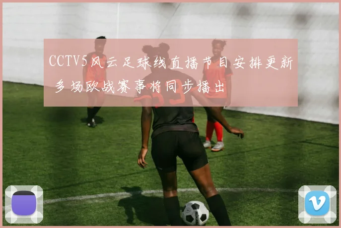 CCTV5风云足球线直播节目安排更新 多场欧战赛事将同步播出